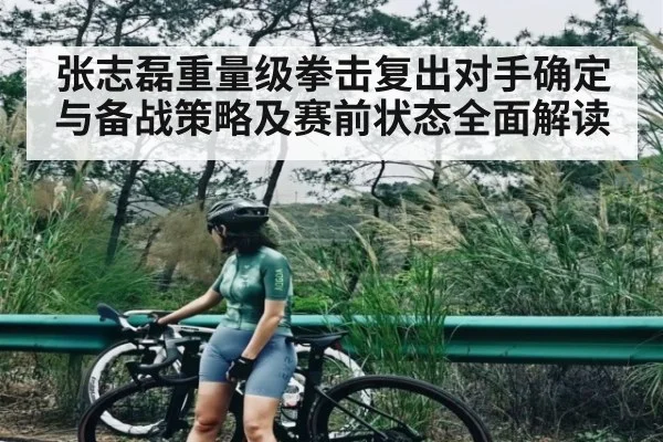 张志磊重量级拳击复出对手确定与备战策略及赛前状态全面解读
