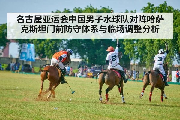 名古屋亚运会中国男子水球队对阵哈萨克斯坦门前防守体系与临场调整分析