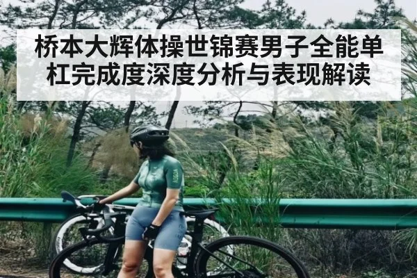 桥本大辉体操世锦赛男子全能单杠完成度深度分析与表现解读