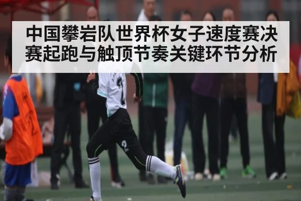 中国攀岩队世界杯女子速度赛决赛起跑与触顶节奏关键环节分析