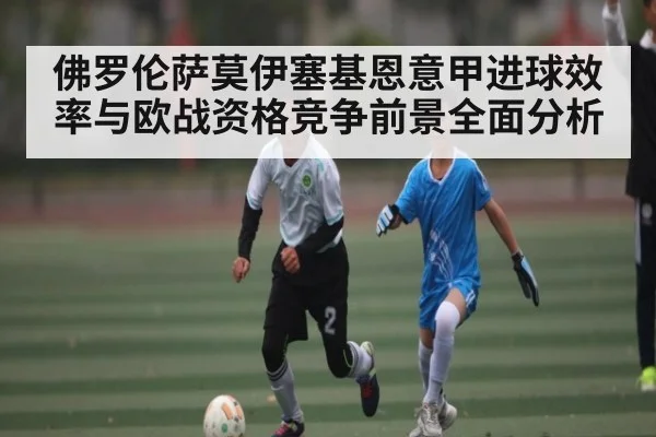 佛罗伦萨莫伊塞基恩意甲进球效率与欧战资格竞争前景全面分析